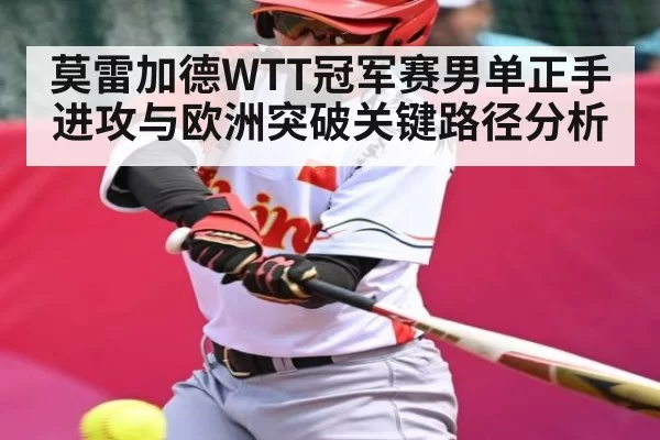 莫雷加德WTT冠军赛男单正手进攻与欧洲突破关键路径分析
