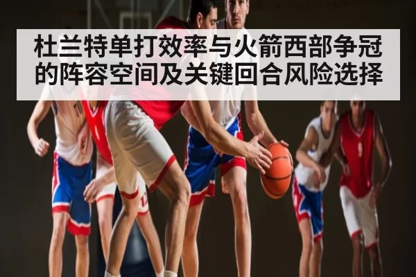 杜兰特单打效率与火箭西部争冠的阵容空间及关键回合风险选择